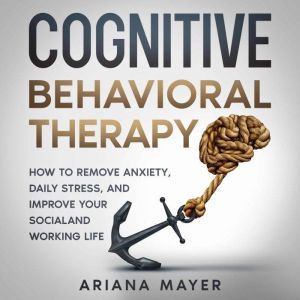 Cognitive Behavioral Therapy: How to Remove Anxiety, Daily Stress, and Improve Your Social and Working Life, Ariana Mayer