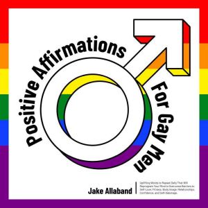 Positive Affirmations for Gay Men: Uplifting Words to Repeat Daily That Will Reprogram Your Mind to Overcome Barriers to Self Love, Fitness, Body Image, Relationships, Confidence, and Self Sabotage, Jake Allaband
