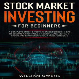 Stock Market Investing for Beginners: A Complete Stock Investing Guide for Beginners to Become a Profitable Investor, Make Money in Stock and Start Create Your Passive Income, William Owens