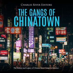 The Gangs of Chinatown: The History and Legacy of Chinese Street Gangs in America, Charles River Editors
