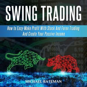 SWING TRADING: How to Easy-Make Profit With Stock And Forex Trading And Create Your Passive Income, Michael Bateman