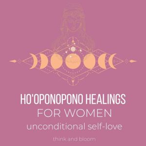 Ho'oponopono Healings For Women - unconditional self-love: ancient mantra, deep heart healings, road to recovery, heartbreak love hurts pain, sacred transcendental tool, past traumas, recieve love, Think and Bloom