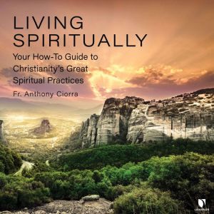 Living Spiritually: Your How-To Guide to Christianity's Great Spiritual Practices, Anthony Ciorra