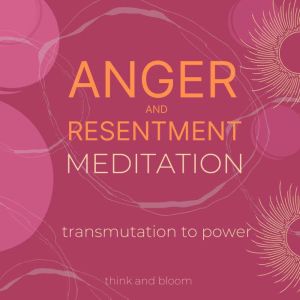 Anger and resentment meditation - transmutation to power: mood management, bitterness blame rage, spiritual awareness, heal the emotional cause, letting go, back to balance, body mind wellness, Think and Bloom