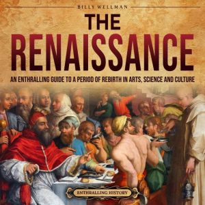 The Renaissance: An Enthralling Guide to a Period of Rebirth in Arts, Science and Culture, Billy Wellman
