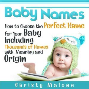 Baby Names: How to Choose the Perfect Name for Your Baby Including Thousands of Names with Meaning and Origin, Christy Malone
