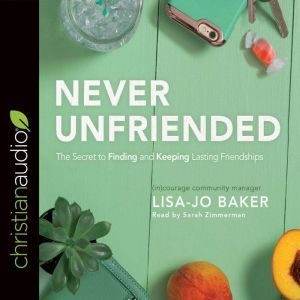 Never Unfriended: The Secret to Finding & Keeping Lasting Friendships, Lisa Jo Baker