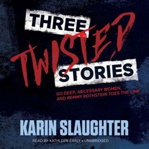 Three Twisted Stories: Go Deep, Necessary Women, and Remmy Rothstein Toes the Line, Karin Slaughter