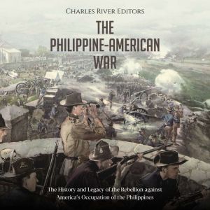 The Philippine-American War: The History and Legacy of the Rebellion against America's Occupation of the Philippines, Charles River Editors