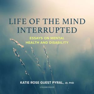 Life of the Mind Interrupted: Essays on Mental Health and Disability in Higher Education, Katie Rose Guest Pyral