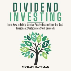 DIVIDEND INVESTING: Learn How to Build a Massive Passive Income Using the Best Investment Strategies on Stock Dividends, Michael Bateman