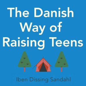 The Danish Way of Raising Teens: What the happiest people in the world know about raising confident, healthy teenagers with character, Iben Dissing Sandahl