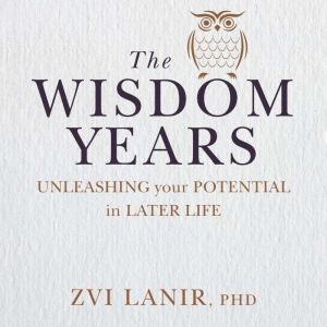 The Wisdom Years: Unleashing your potential in later life, Zvi Lanir, PhD
