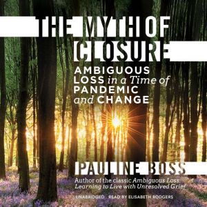 The Myth of Closure: Ambiguous Loss in a Time of Pandemic and Change, Pauline Boss