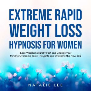 Extreme Rapid Weight Loss Hypnosis for Women: Lose Weight Naturally Fast and Change your Mind to Overcome Toxic Thoughts and Welcome the New You, Natalie Lee