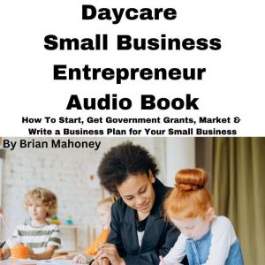 Daycare Small Business Entrepreneur Audio Book: How To Start, Get Government Grants, Market & Write a Business Plan for Your Small Business, Brian Mahoney