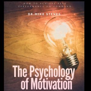The Psychology Of Motivation: How To Achieve Peak Performance On Command, Dr. Mike Steves