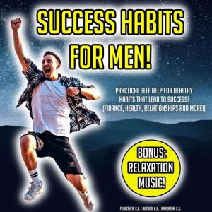 Success Habits For Men!: Practical Self Help For Healthy Habits That Lead To Success! (Finance, Health, Relationships And More!) BONUS: Relaxation Music!, K.K.