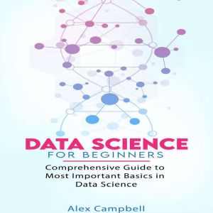 Data Science for Beginners: Comprehensive Guide to Most Important Basics in Data Science, Alex Campbell