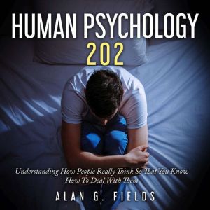Human Psychology 202: Understanding How People Really Think So That You Know How To Deal With Them, Alan G. Fields