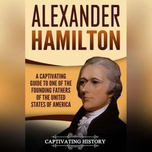 Alexander Hamilton: A Captivating Guide to One of the Founding Fathers of the United States of America, Captivating History