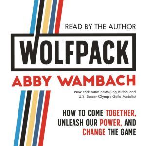 WOLFPACK: How to Come Together, Unleash Our Power, and Change the Game, Abby Wambach