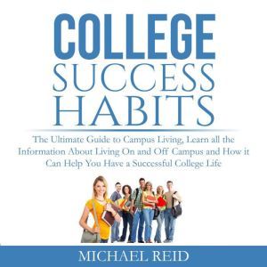 College Success Habits: The Ultimate Guide to Campus Living, Learn all the Information About Living On and Off Campus and How it Can Help You  Have a Successful College Life., Michael Reid