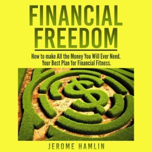 Financial Freedom: How to make All the Money You Will Ever Need. Your Best Plan for Financial Fitness, Jerome Hamlin