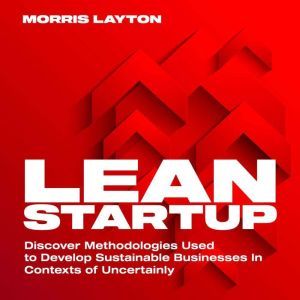 Lean Startup: Discover Methodologies Used to Develop Sustainable Businesses in Context of Uncertainly, Morris Layton