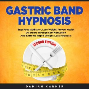 Gastric Band Hypnosis - Second Edition: Stop Food Addiction, Lose Weight, Prevent Health Disorders Through Self-Motivation and Extreme Rapid Weight Loss Hypnosis, Damian Carner