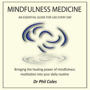 Mindfulness Medicine - An Essential Guide For Use Everyday: Bringing the healing power of mindfulness meditation into your daily routine, Dr Phil Coles