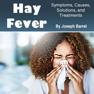 Hay Fever: Symptoms, Causes, Solutions, and Treatments, Joseph Barrel