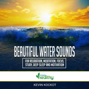 Beautiful Water Sounds For Relaxation, Meditation, Focus, Study, Deep Sleep And Motivation: Use Amazing Nature Sounds Without Music For Healing, Study, Relaxation, Focus, Meditation And Deep Sleep, Kevin Kockot