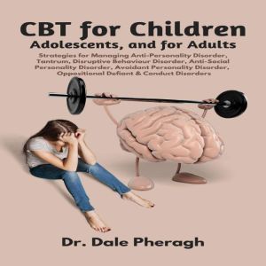 CBT for Children, Adolescents, and Adults: Strategies for Managing Anti-Personality, Disruptive Behaviour, Anti-Social Personality, Avoidant Personality, Oppositional Defiant & Conduct Disorders, Dr. Dale Pheragh
