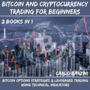 Bitcoin And Cryptocurrency Trading For Beginners: Bitcoin Options Strategies & Leveraged Trading Using Technical Indicators 2 Books In 1, Carlo Barzini