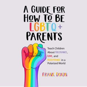 A Guide for How to Be LGBTQ+ Parents: Teach Children About Tolerance, Love, and Acceptance in a Polarized World, Frank Dixon