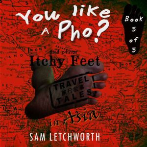 You Like a Pho? and Other Itchy Feet Travel Tales: A Whimsical Walkabout in Asia, Sam Letchworth