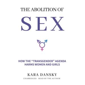 The Abolition of Sex: How the “Transgender” Agenda Harms Women and Girls, Kara Dansky