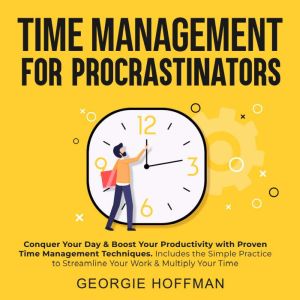 Time Management for Procrastinators: Conquer Your Day & Boost Your Productivity with Proven Time Management Techniques. Includes the Simple Practice to Streamline Your Work & Multiply Your Time, Georgie Hoffman