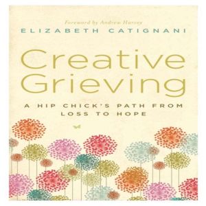 Creative Grieving: A Hip Chick's Path from Loss to Hope, Elizabeth Catignani
