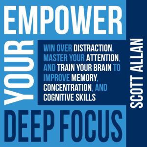 Empower Your Deep Focus: Win Over Distraction, Master Your Attention, and Train Your Brain to Improve Memory, Concentration, and Cognitive Skills, Scott Allan