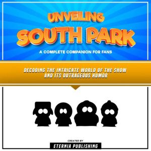 Unveiling South Park: A Complete Companion For Fans: Decoding The Intricate World Of The Show And Its Outrageous Humor, Eternia Publishing
