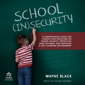 School Insecurity: A Comprehensive Guide for Parent and Educators on School Security, Protecting Your Children, and Fostering a Safe Learning Environment, Wayne Black