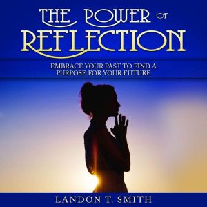 The Power Of Reflection: Embrace Your Past To Find A Purpose For Your Future, Landon T. Smith