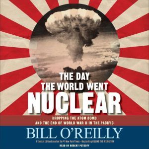 The Day the World Went Nuclear: Dropping the Atom Bomb and the End of World War II in the Pacific, Bill O'Reilly
