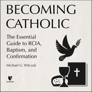Becoming Catholic: The Essential Guide to RCIA, Baptism, and Confirmation, Michael G. Witczak