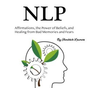 NLP: Affirmations, the Power of Beliefs, and Healing from Bad Memories and Fears, Hendrick Kramers