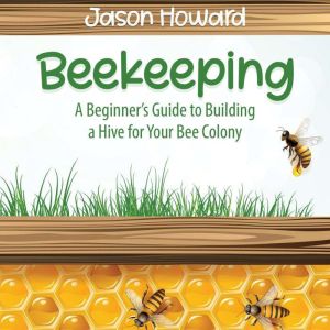 Beekeeping: A Beginners Guide to Building a  Hive for Your Bee Colony, Jason Howard