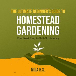The Ultimate Beginner's Guide to Homestead Gardening: Your Next Step to Self-Sufficiency, Mila R.S.