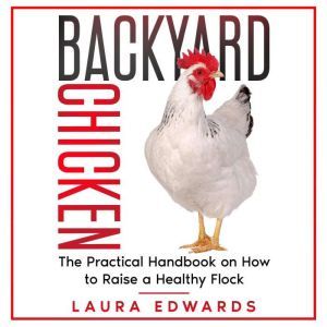 Backyard Chicken: The Practical Handbook on How to Raise a Healthy Flock, Laura Edwards